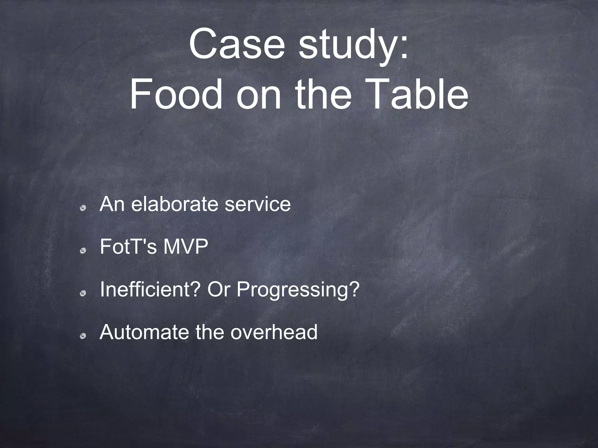 Case study:
Food on the Table
An elaborate service
FotT's MVP
Inefficient? Or Progressing?
Automate the overhead
 