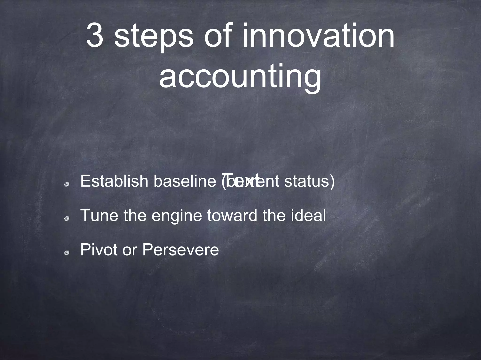 3 steps of innovation
accounting
Establish baseline (current status)
Tune the engine toward the ideal
Pivot or Persevere
Text
 
