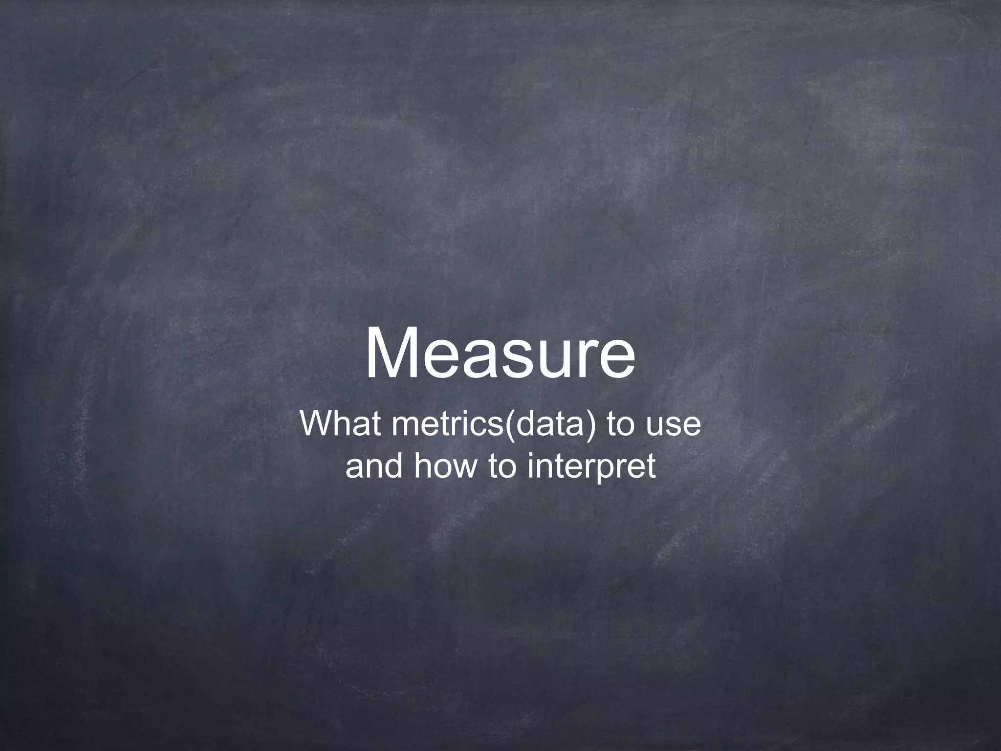 Measure
What metrics(data) to use
and how to interpret
 