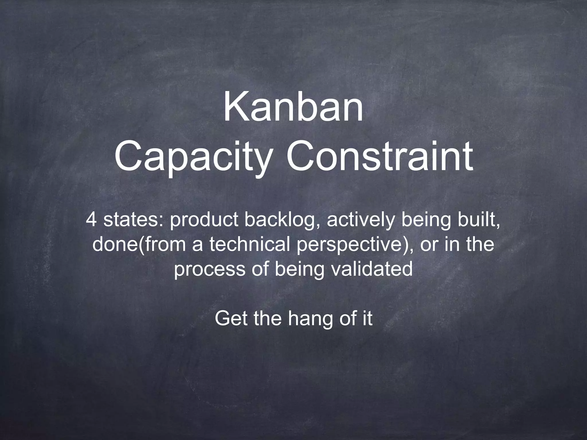 Kanban
Capacity Constraint
4 states: product backlog, actively being built,
done(from a technical perspective), or in the
process of being validated
Get the hang of it
 
