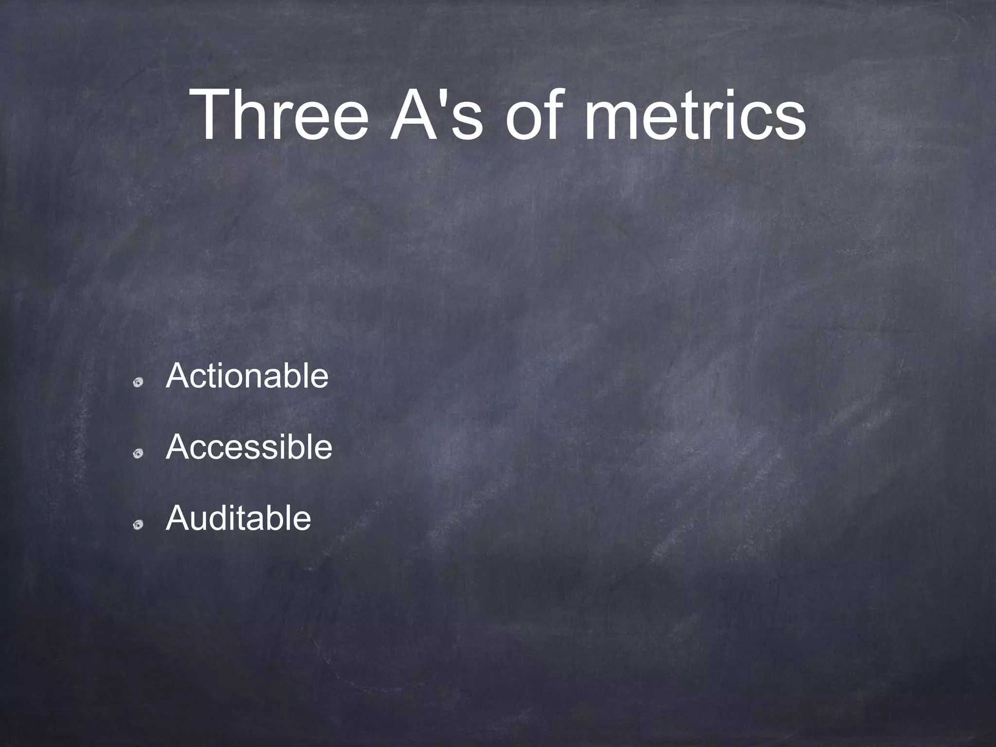 Three A's of metrics
Actionable
Accessible
Auditable
 