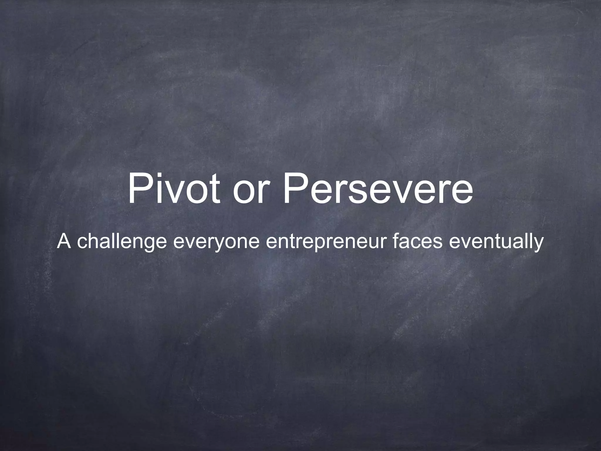 Pivot or Persevere
A challenge everyone entrepreneur faces eventually
 