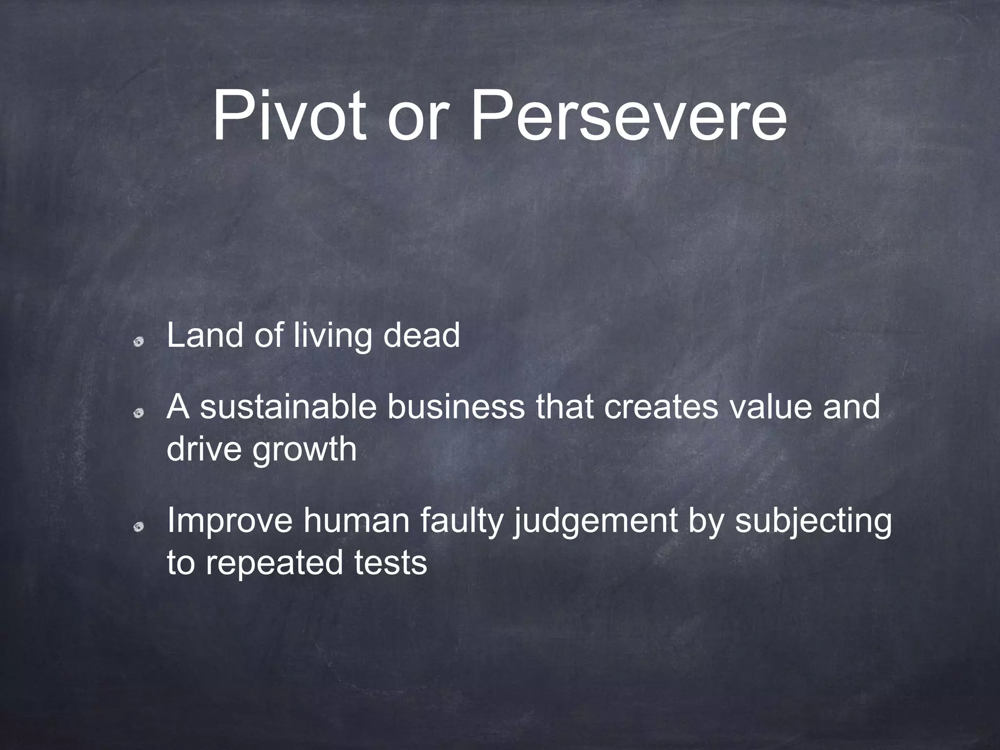 Pivot or Persevere
Land of living dead
A sustainable business that creates value and
drive growth
Improve human faulty judgement by subjecting
to repeated tests
 