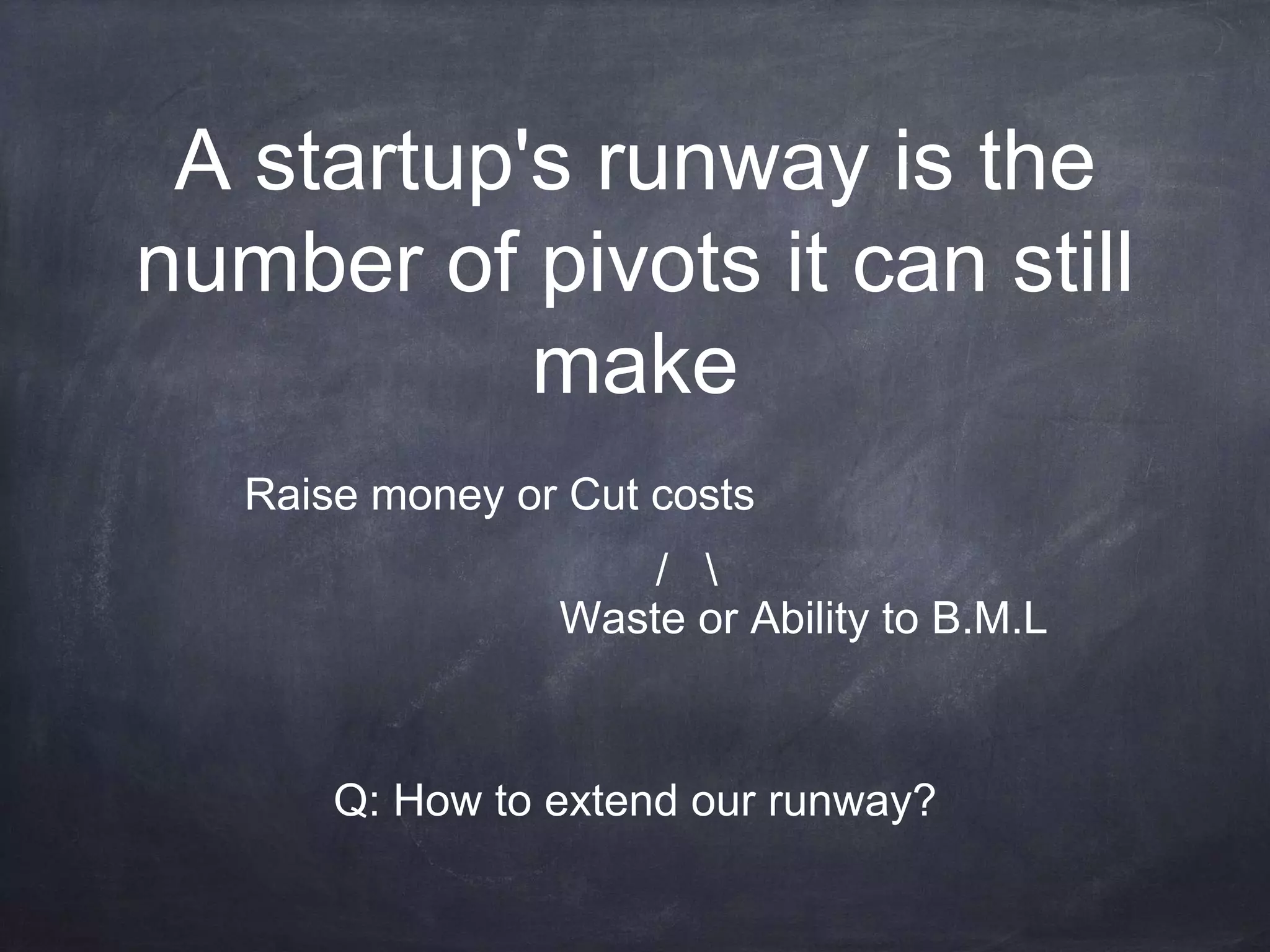 A startup's runway is the
number of pivots it can still
make
Raise money or Cut costs
/ 
Waste or Ability to B.M.L
Q: How to extend our runway?
 