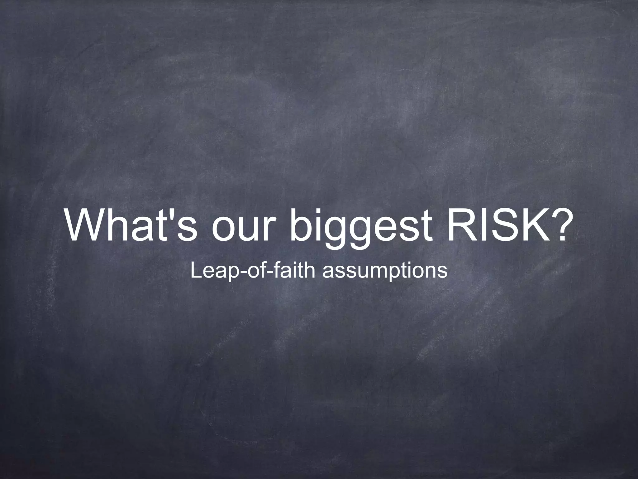 What's our biggest RISK?
Leap-of-faith assumptions
 