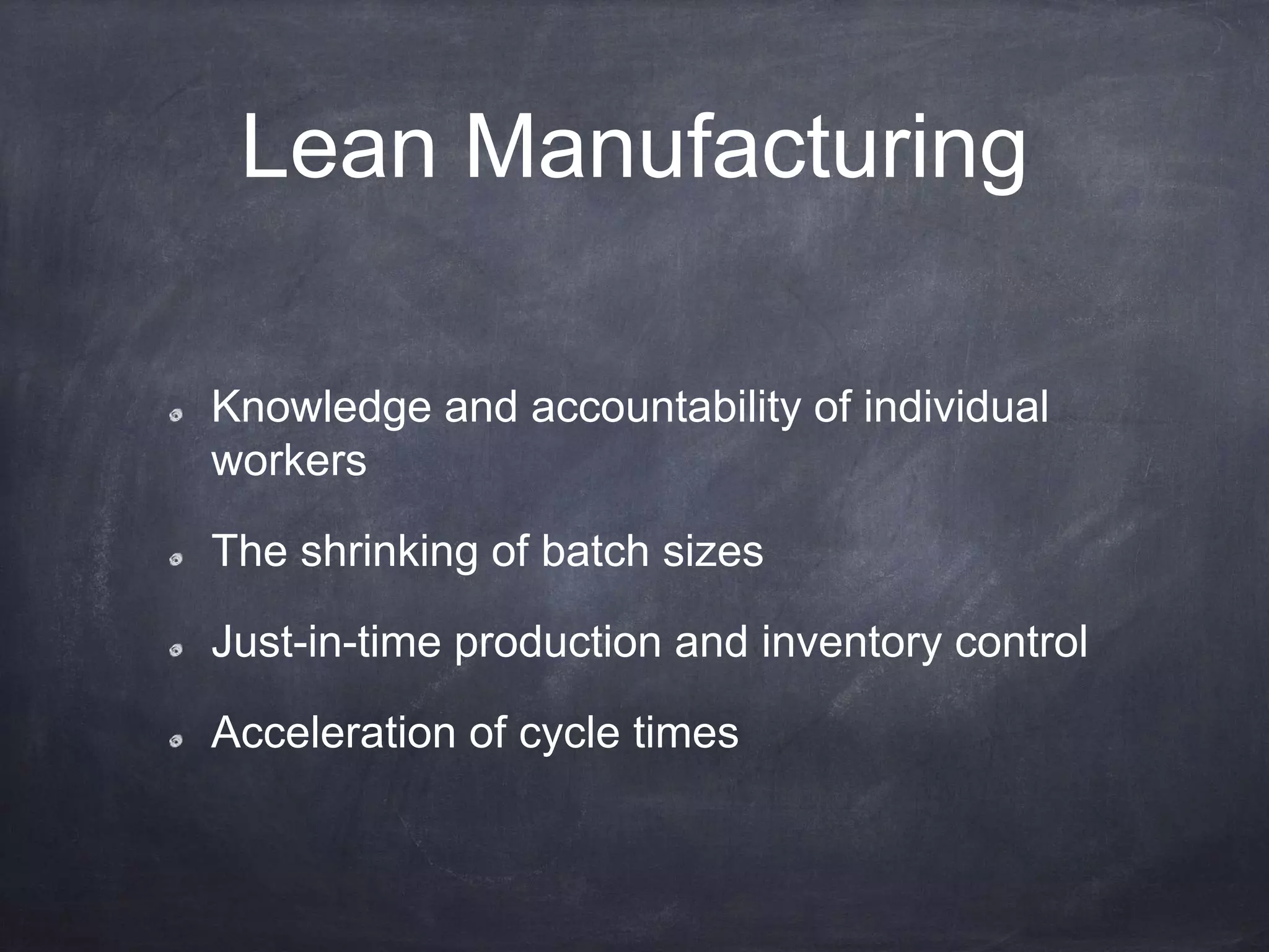 Lean Manufacturing
Knowledge and accountability of individual
workers
The shrinking of batch sizes
Just-in-time production and inventory control
Acceleration of cycle times
 