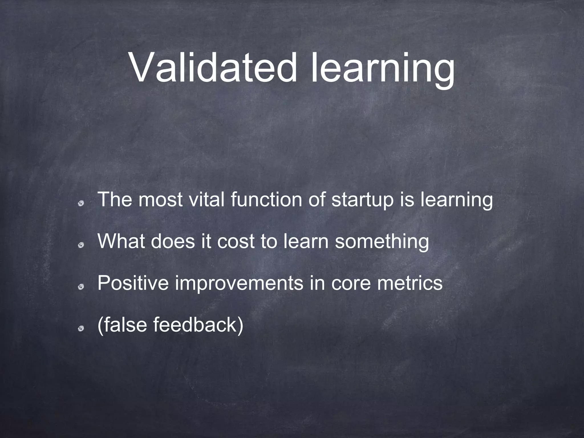 Validated learning
The most vital function of startup is learning
What does it cost to learn something
Positive improvements in core metrics
(false feedback)
 