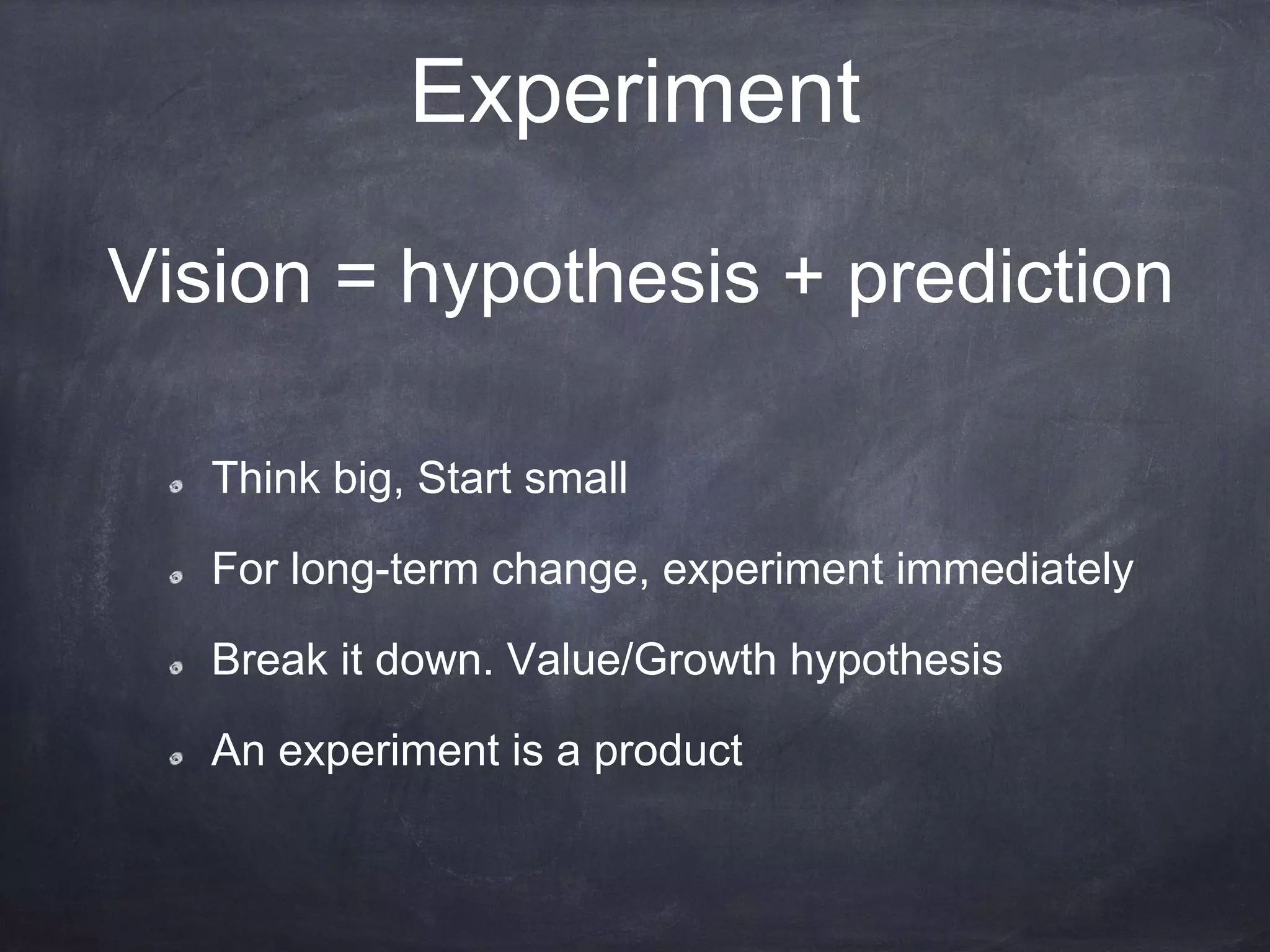 Experiment
Think big, Start small
For long-term change, experiment immediately
Break it down. Value/Growth hypothesis
An experiment is a product
Vision = hypothesis + prediction
 