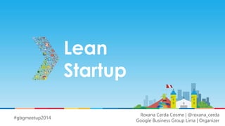 Lean 
Startup 
Roxana Cerda Cosme | @roxana_cerda 
Google Business Group Lima | Organizer 
#gbgmeetup2014 
 