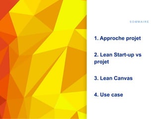 S O M M A I R E
1. Approche projet
2. Lean Start-up vs
projet
3. Lean Canvas
4. Use case
 