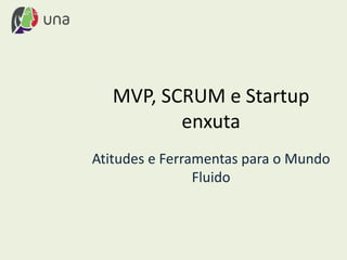 MVP, SCRUM e Startup
enxuta
Atitudes e Ferramentas para o Mundo
Fluido
 