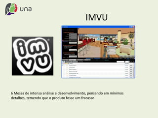 IMVU
6 Meses de intensa análise e desenvolvimento, pensando em mínimos
detalhes, temendo que o produto fosse um fracasso
 