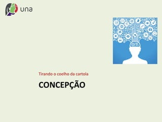 CONCEPÇÃO
Tirando o coelho da cartola
 