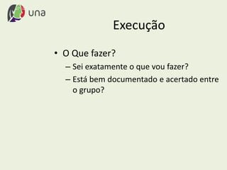 Execução
• O Que fazer?
– Sei exatamente o que vou fazer?
– Está bem documentado e acertado entre
o grupo?
 