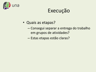 Execução
• Quais as etapas?
– Consegui separar a entrega do trabalho
em grupos de atividades?
– Estas etapas estão claras?
 