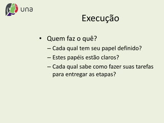 Execução
• Quem faz o quê?
– Cada qual tem seu papel definido?
– Estes papéis estão claros?
– Cada qual sabe como fazer suas tarefas
para entregar as etapas?
 