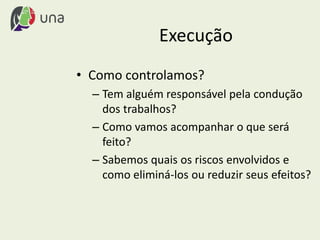 Execução
• Como controlamos?
– Tem alguém responsável pela condução
dos trabalhos?
– Como vamos acompanhar o que será
feito?
– Sabemos quais os riscos envolvidos e
como eliminá-los ou reduzir seus efeitos?
 