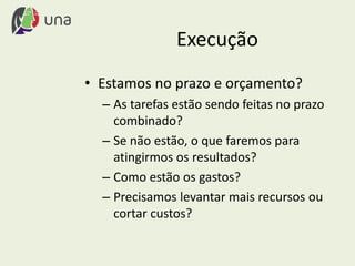 Execução
• Estamos no prazo e orçamento?
– As tarefas estão sendo feitas no prazo
combinado?
– Se não estão, o que faremos para
atingirmos os resultados?
– Como estão os gastos?
– Precisamos levantar mais recursos ou
cortar custos?
 
