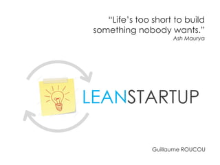 LEANSTARTUP
“Life’s too short to build
something nobody wants.”
Ash Maurya
Guillaume ROUCOU
 