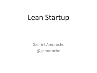Lean Startup
Gabriel Amorocho
@gamorocho
 