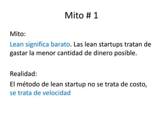Mito # 1
Mito:
Lean significa barato. Las lean startups tratan de
gastar la menor cantidad de dinero posible.
Realidad:
El...