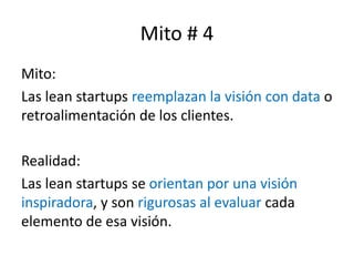 Mito # 4
Mito:
Las lean startups reemplazan la visión con data o
retroalimentación de los clientes.
Realidad:
Las lean sta...