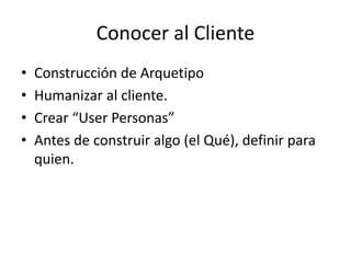 Conocer al Cliente
• Construcción de Arquetipo
• Humanizar al cliente.
• Crear “User Personas”
• Antes de construir algo (...