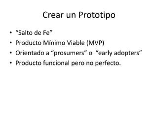 Crear un Prototipo
• “Salto de Fe”
• Producto Mínimo Viable (MVP)
• Orientado a “prosumers” o “early adopters”
• Producto ...