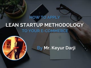 H
HOW TO APPLY
LEAN STARTUP METHODOLOGY
TO YOUR E-COMMERCE
By Mr. Keyur Darji
 