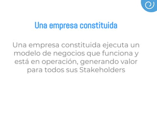 Una empresa constituida
Una empresa constituida ejecuta un
modelo de negocios que funciona y
está en operación, generando valor
para todos sus Stakeholders
 
