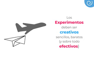 Los
Experimentos
deben ser
creativos
sencillos, baratos
(y sobre todo
efectivos)
 