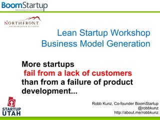 Robb Kunz, Co-founder BoomStartup
@robbkunz
http://about.me/robbkunz
More startups
fail from a lack of customers
than from a failure of product
development...
Lean Startup Workshop
Business Model Generation
 