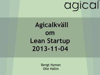 Agicalkväll
om
Lean Startup
2013-11-04
Bengt Nyman
Olle Hallin

 