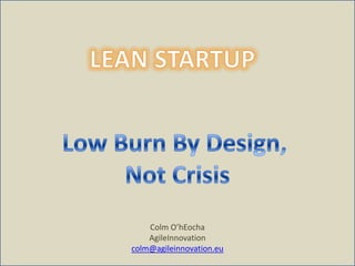 Colm O’hEocha AgileInnovation colm@agileinnovation.eu LEAN STARTUP Low Burn By Design,  Not Crisis 