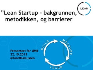 ”Lean Startup - bakgrunnen,
metodikken, og barrierer  
Presentert for UMB
22.10.2013
@ToreRasmussen
 
 