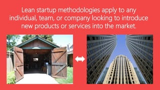Lean startup methodologies apply to any
individual, team, or company looking to introduce
new products or services into the market.

 
