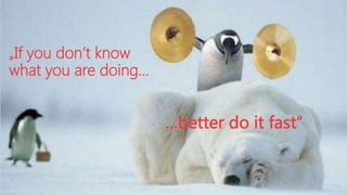 „If you don’t know
what you are doing…

…better do it fast“

 