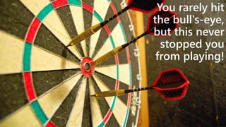 You rarely hit
the bull's-eye,
but this never
stopped you
from playing!

 