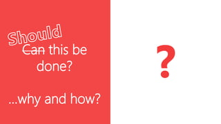 Can this be
done?
…why and how?

?

 