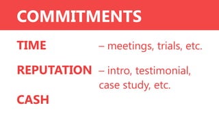 COMMITMENTS
TIME

– meetings, trials, etc.

REPUTATION – intro, testimonial,
CASH

case study, etc.

 