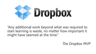 “Any additional work beyond what was required to
start learning is waste, no matter how important it
might have seemed at the time.”

The Dropbox MVP

 