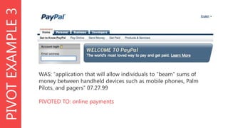 PIVOT EXAMPLE 3

WAS: “application that will allow individuals to "beam" sums of
money between handheld devices such as mobile phones, Palm
Pilots, and pagers” 07.27.99
PIVOTED TO: online payments

 