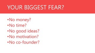 YOUR BIGGEST FEAR?
•No money?
•No time?
•No good ideas?
•No motivation?
•No co-founder?

 