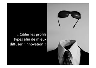 «	
  Cibler	
  les	
  proﬁls	
  
  types	
  aﬁn	
  de	
  mieux	
  
diﬀuser	
  l’innova2on	
  »	
  
 