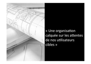 «	
  Une	
  organisa2on	
  
calquée	
  sur	
  les	
  aGentes	
  
de	
  nos	
  u2lisateurs	
  
cibles	
  »	
  
 