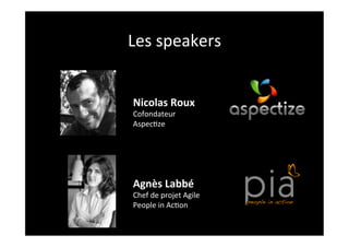 Les	
  speakers	
  


 Nicolas	
  Roux	
  
 Cofondateur	
  
 Aspec2ze	
  




 Agnès	
  Labbé	
  
 Chef	
  de	
  projet	
  Agile	
  
 People	
  in	
  Ac2on	
  
 