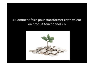 «	
  Comment	
  faire	
  pour	
  transformer	
  ceGe	
  valeur	
  
           en	
  produit	
  fonc2onnel	
  ?	
  »	
  
 
