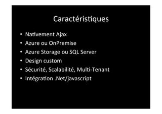 Caractéris2ques	
  
•    Na2vement	
  Ajax	
  
•    Azure	
  ou	
  OnPremise	
  
•    Azure	
  Storage	
  ou	
  SQL	
  Server	
  
•    Design	
  custom	
  
•    Sécurité,	
  Scalabilité,	
  Mul2-­‐Tenant	
  
•    Intégra2on	
  .Net/javascript	
  
 