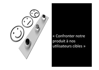 «	
  Confronter	
  notre	
  
produit	
  à	
  nos	
  
u2lisateurs	
  cibles	
  »	
  
 