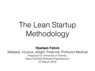 The Lean Startup
Methodology
Hesham Fahim
Wattpad, inLocus, eSight, Polar.me, Profound Medical
Prepared for University of Toronto,
Class ECE450 Software Engineering II
27-March-2015
 